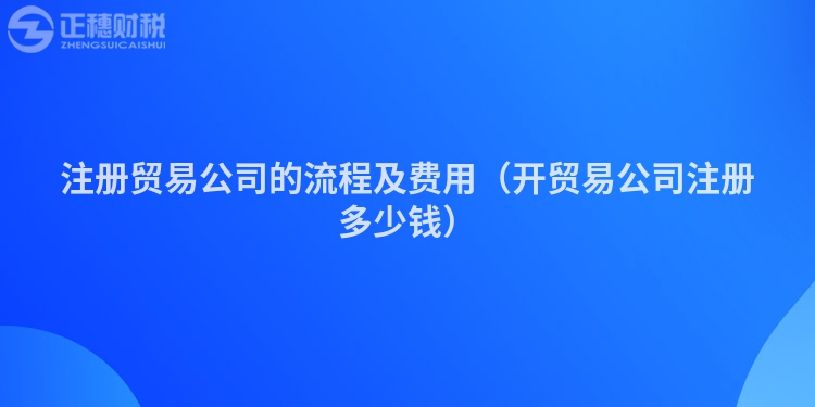 注冊貿易公司的流程及費用（開貿易公司注冊多少錢）