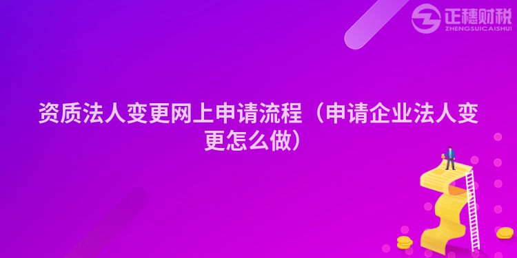 資質法人變更網上申請流程（申請企業法人變更怎么做）