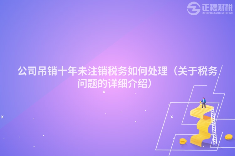 公司吊銷十年未注銷稅務如何處理（關于稅務問題的詳細介紹）