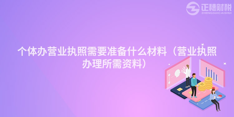 個體辦營業執照需要準備什么材料（營業執照辦理所需資料）