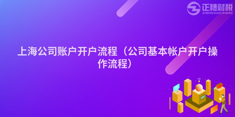 上海公司賬戶開戶流程（公司基本帳戶開戶操作流程）