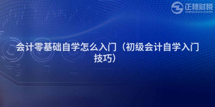 會計零基礎自學怎么入門（初級會計自學入門技巧）