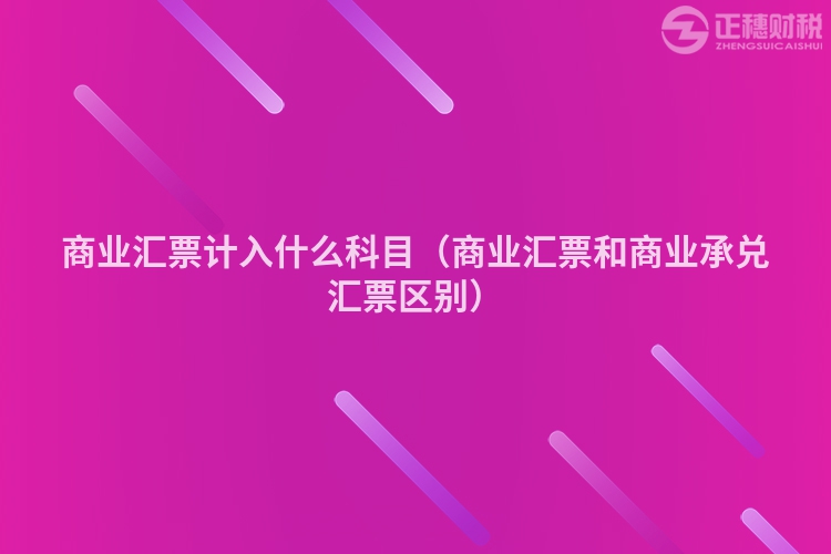 商業匯票計入什么科目（商業匯票和商業承兌匯票區別）