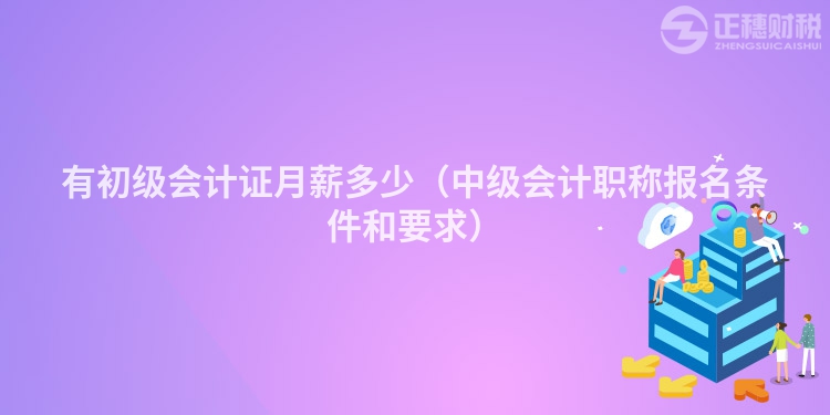 有初級會計證月薪多少（中級會計職稱報名條件和要求）