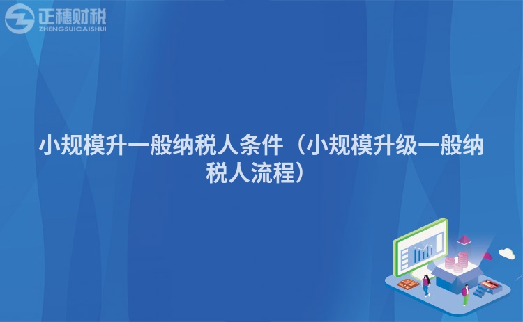 小規模升一般納稅人條件（小規模升級一般納稅人流程）