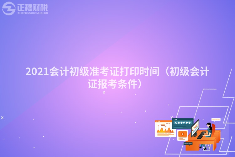 2023會計初級準考證打印時間（初級會計證報考條件）