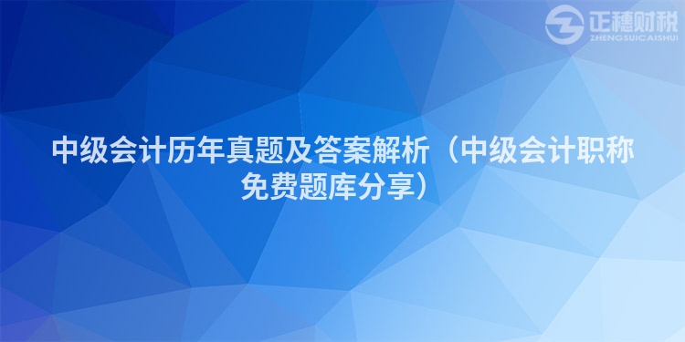 中級(jí)會(huì)計(jì)歷年真題及答案解析（中級(jí)會(huì)計(jì)職稱免費(fèi)題庫(kù)分享）
