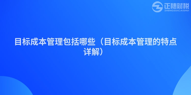 目標成本管理包括哪些（目標成本管理的特點詳解）