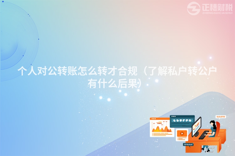 個人對公轉賬怎么轉才合規（了解私戶轉公戶有什么后果）