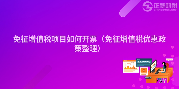 免征增值稅項(xiàng)目如何開票（免征增值稅優(yōu)惠政策整理）