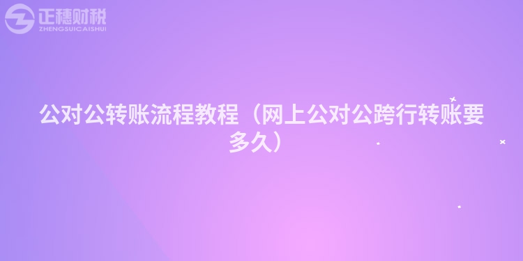 公對公轉賬流程教程（網上公對公跨行轉賬要多久）
