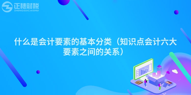 什么是會計要素的基本分類（知識點會計六大要素之間的關系）