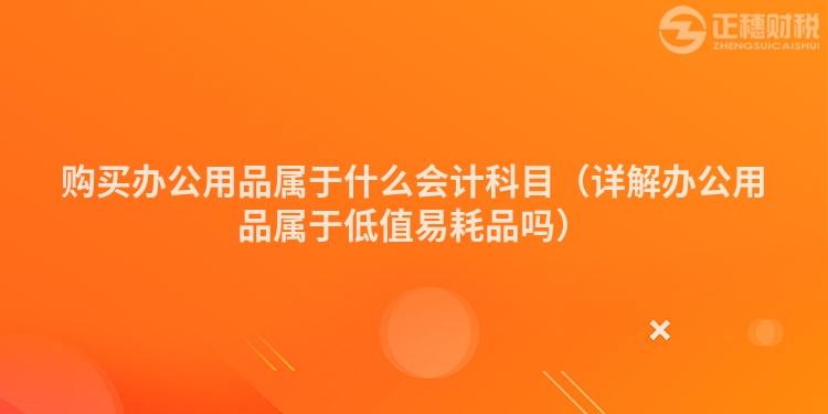 購買辦公用品屬于什么會計科目（詳解辦公用品屬于低值易耗品嗎）