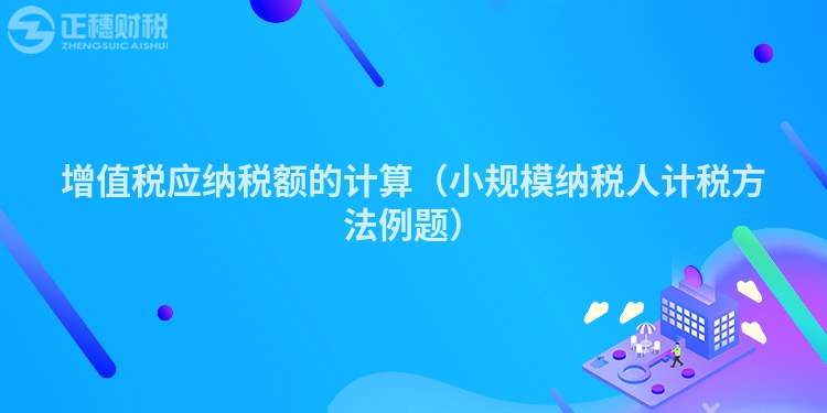 增值稅應納稅額的計算（小規模納稅人計稅方法例題）
