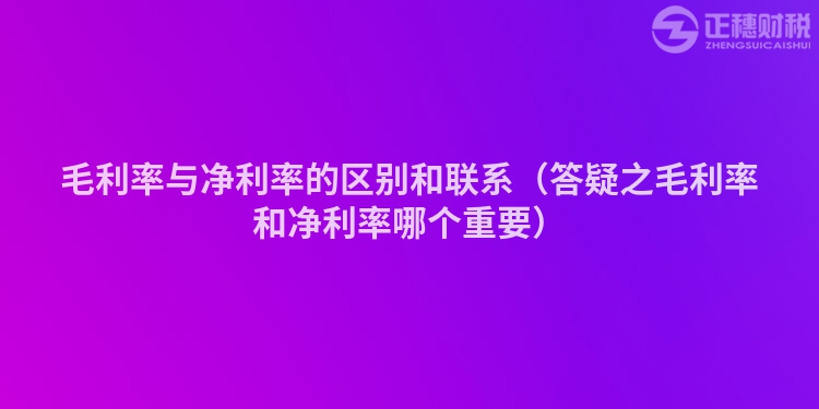 毛利率與凈利率的區別和聯系（答疑之毛利率和凈利率哪個重要）
