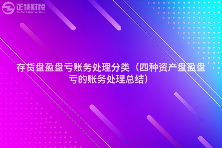 存貨盤(pán)盈盤(pán)虧賬務(wù)處理分類(lèi)（四種資產(chǎn)盤(pán)盈盤(pán)虧的賬務(wù)處理總結(jié)）