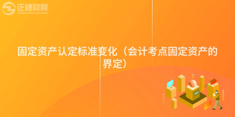 固定資產認定標準變化（會計考點固定資產的界定）