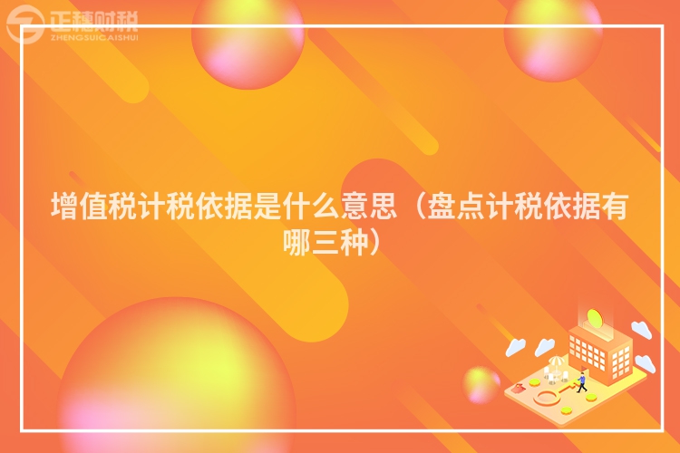 增值稅計(jì)稅依據(jù)是什么意思（盤點(diǎn)計(jì)稅依據(jù)有哪三種）
