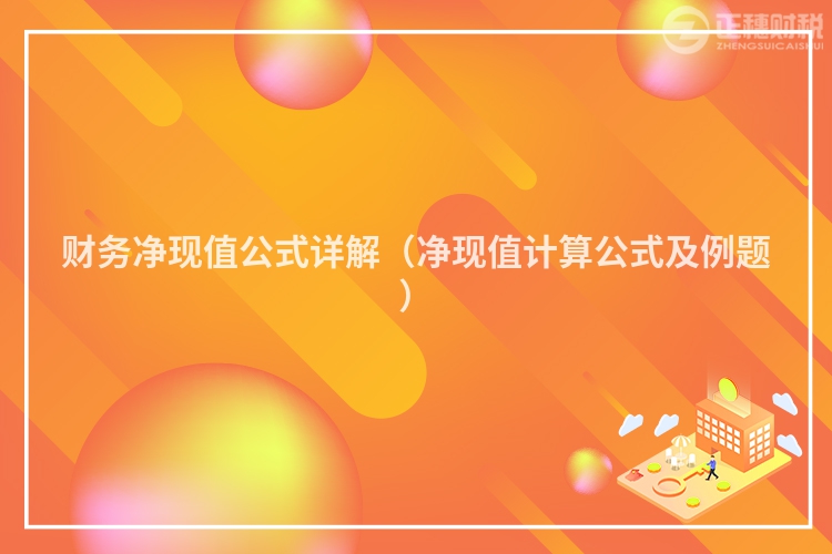 財務凈現(xiàn)值公式詳解（凈現(xiàn)值計算公式及例題）