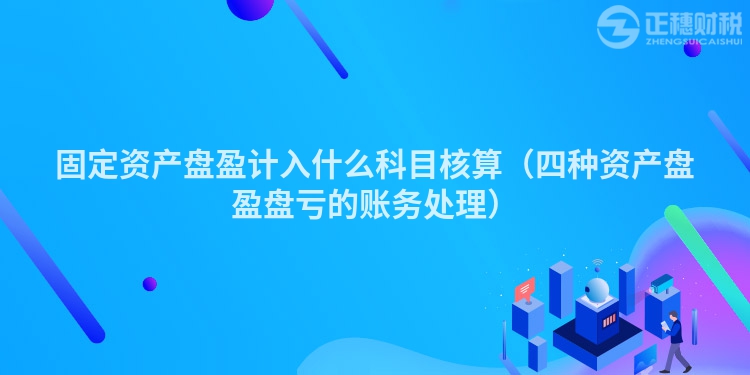 固定資產(chǎn)盤盈計入什么科目核算（四種資產(chǎn)盤盈盤虧的賬務處理）