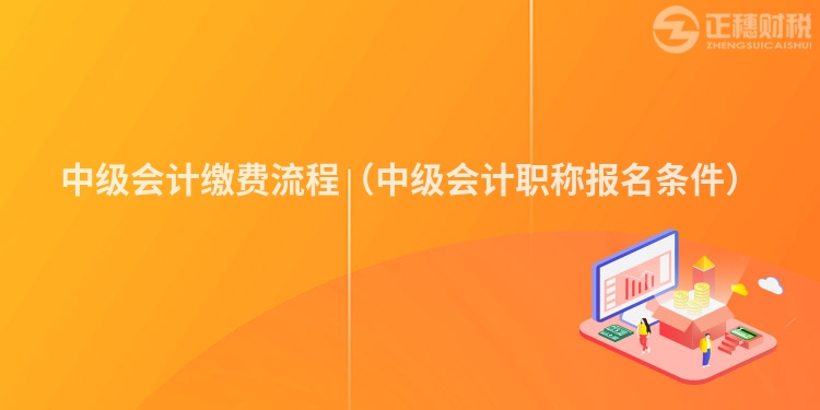 中級會計繳費流程（中級會計職稱報名條件）