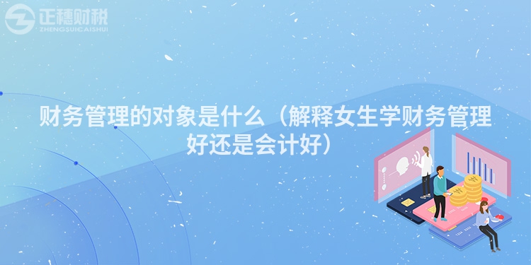 財務管理的對象是什么（解釋女生學財務管理好還是會計好）