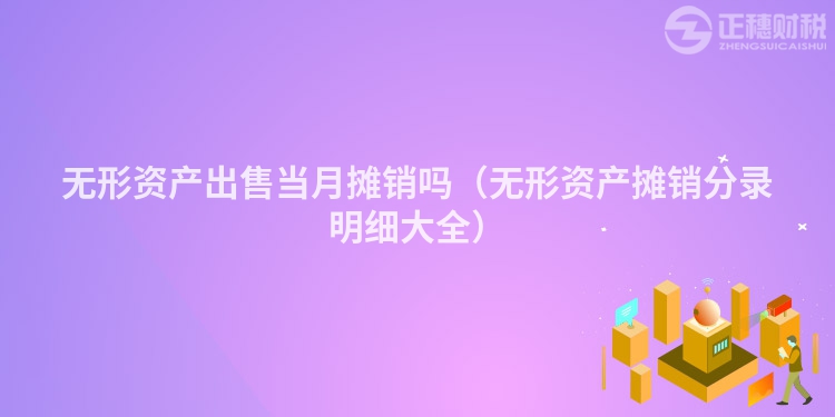 無(wú)形資產(chǎn)出售當(dāng)月攤銷(xiāo)嗎（無(wú)形資產(chǎn)攤銷(xiāo)分錄明細(xì)大全）