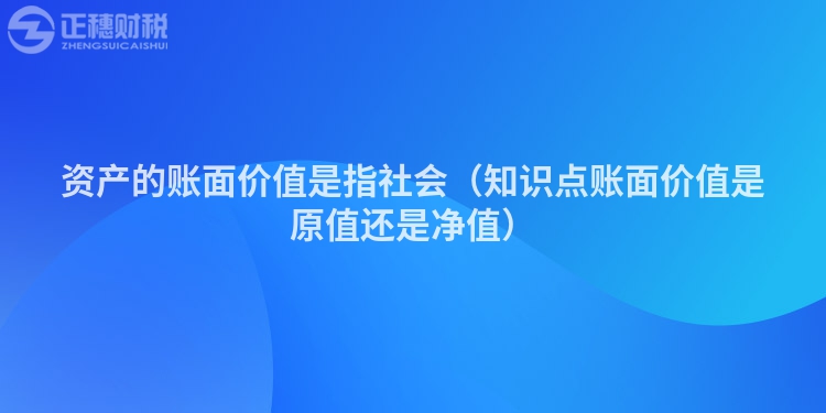 資產的賬面價值是指社會（知識點賬面價值是原值還是凈值）