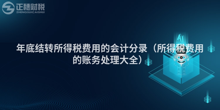 年底結轉所得稅費用的會計分錄（所得稅費用的賬務處理大全）