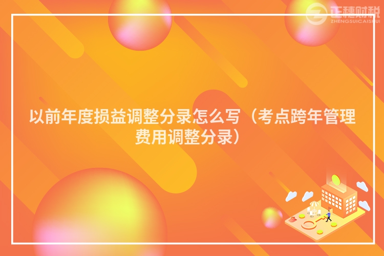 以前年度損益調整分錄怎么寫（考點跨年管理費用調整分錄）