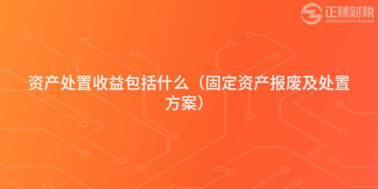 資產處置收益包括什么（固定資產報廢及處置方案）