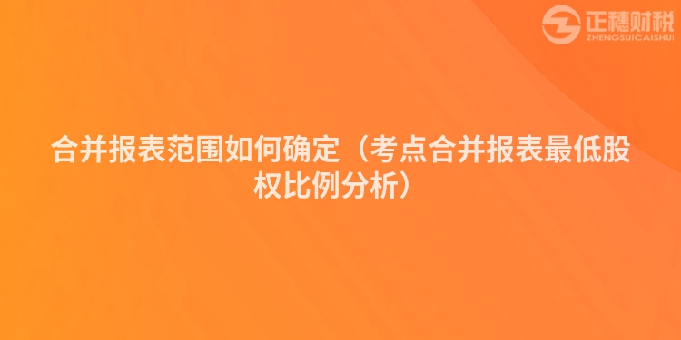 合并報(bào)表范圍如何確定（考點(diǎn)合并報(bào)表最低股權(quán)比例分析）