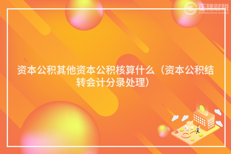 資本公積其他資本公積核算什么（資本公積結轉會計分錄處理）