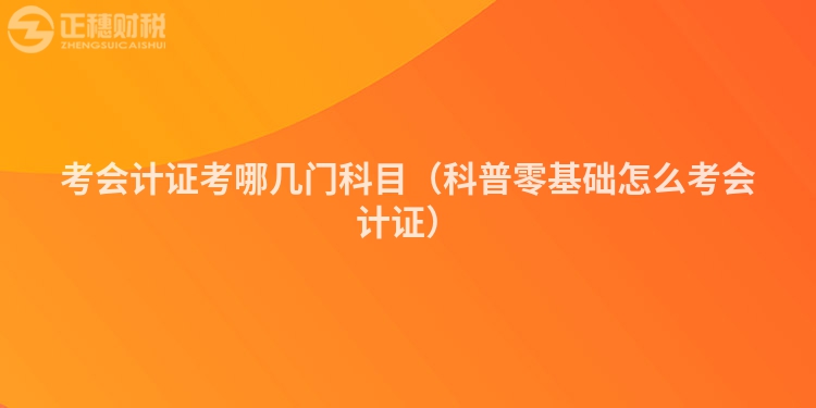 考會計(jì)證考哪幾門科目（科普零基礎(chǔ)怎么考會計(jì)證）