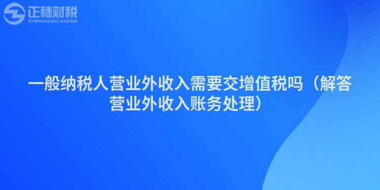 一般納稅人營業外收入需要交增值稅嗎（解答營業外收入賬務處理）