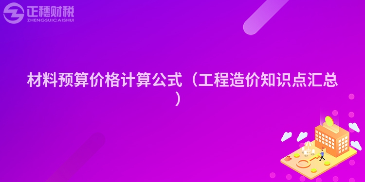 材料預(yù)算價(jià)格計(jì)算公式（工程造價(jià)知識(shí)點(diǎn)匯總）