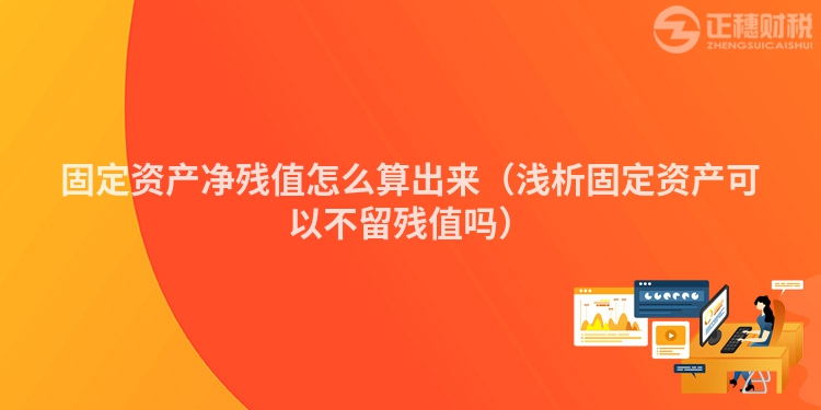 固定資產凈殘值怎么算出來（淺析固定資產可以不留殘值嗎）