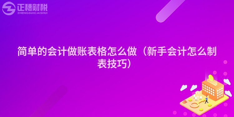 簡單的會計做賬表格怎么做（新手會計怎么制表技巧）