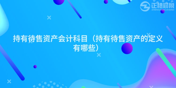 持有待售資產會計科目（持有待售資產的定義有哪些）