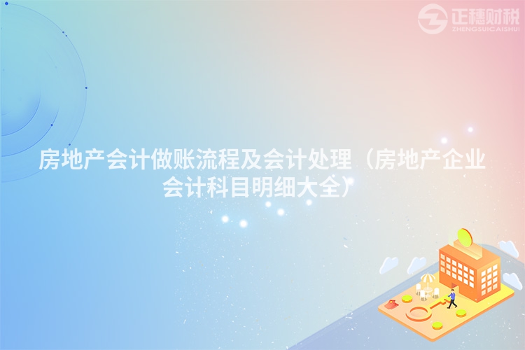 房地產會計做賬流程及會計處理（房地產企業會計科目明細大全）