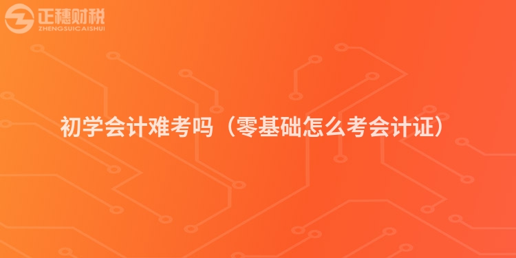 初學會計難考嗎（零基礎(chǔ)怎么考會計證）