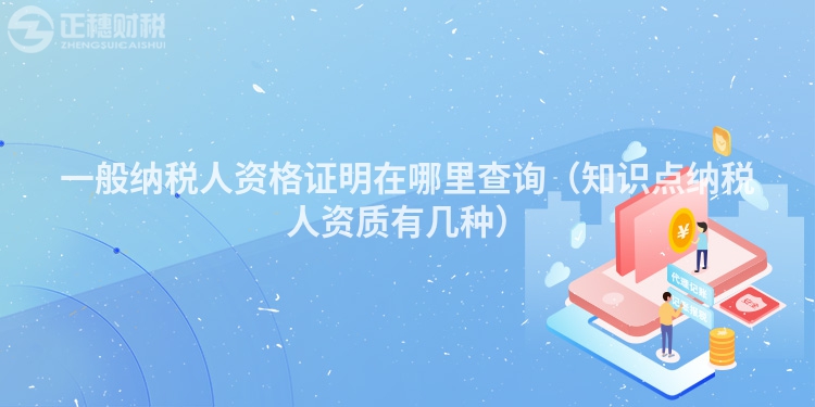 一般納稅人資格證明在哪里查詢（知識點納稅人資質有幾種）