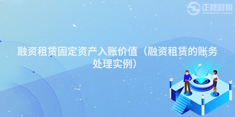 融資租賃固定資產入賬價值（融資租賃的賬務處理實例）