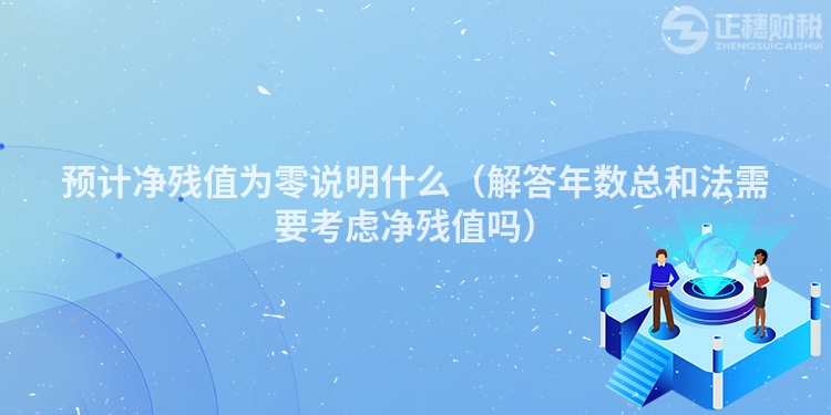 預計凈殘值為零說明什么（解答年數總和法需要考慮凈殘值嗎）