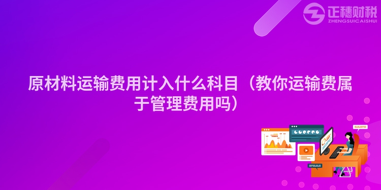 原材料運輸費用計入什么科目（教你運輸費屬于管理費用嗎）