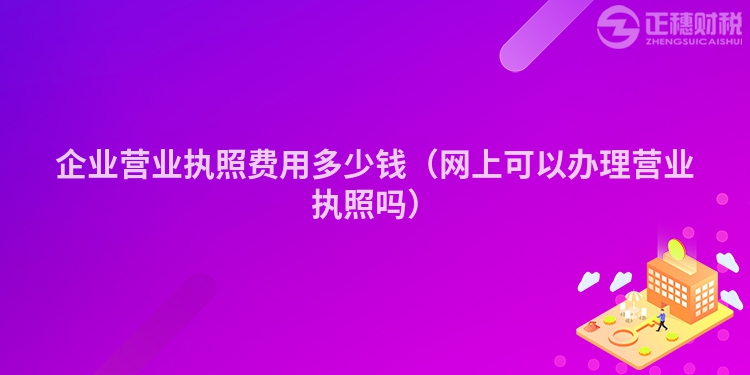 企業營業執照費用多少錢（網上可以辦理營業執照嗎）