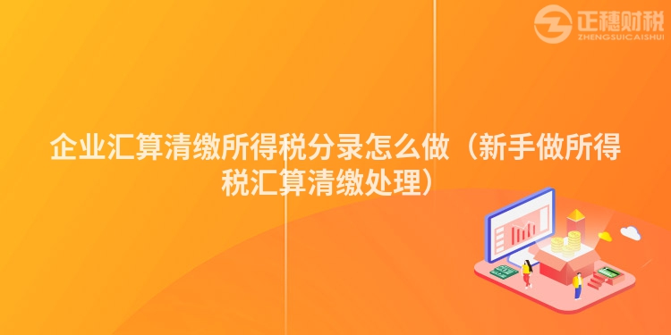 企業匯算清繳所得稅分錄怎么做（新手做所得稅匯算清繳處理）