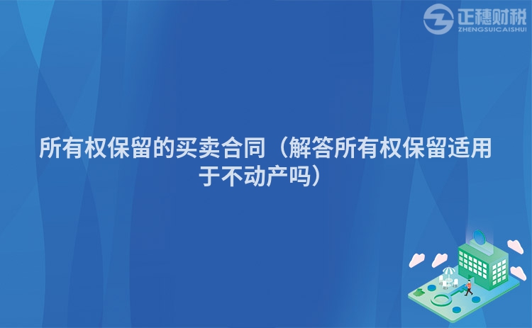 所有權(quán)保留的買賣合同（解答所有權(quán)保留適用于不動(dòng)產(chǎn)嗎）