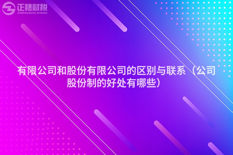 有限公司和股份有限公司的區別與聯系（公司股份制的好處有哪些）
