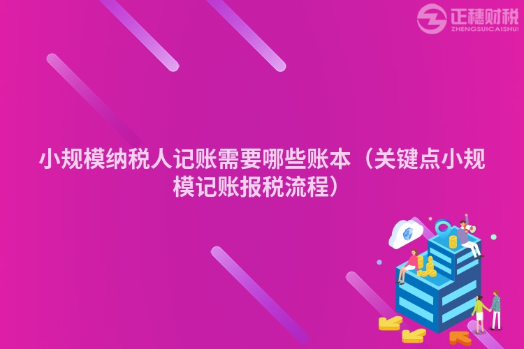 小規模納稅人記賬需要哪些賬本（關鍵點小規模記賬報稅流程）